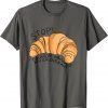 Stop I Could've Dropped My Croissant Funny Croissant Lover Funny T-Shirt