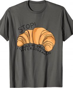 Stop I Could've Dropped My Croissant Funny Croissant Lover Funny T-Shirt