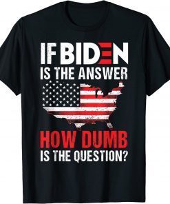 Shirt If Biden Is The Answer How Dumb Is The Question