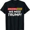 Breaking News We Miss Trump Hilarious Sarcasm Joke Gift T-Shirt