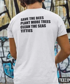 Save The Bees Plant More Trees Clean The Seas Titties Tee Shirts