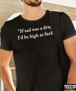 T-Shirt If Sad Was A Drug I’d Be High As Fuck