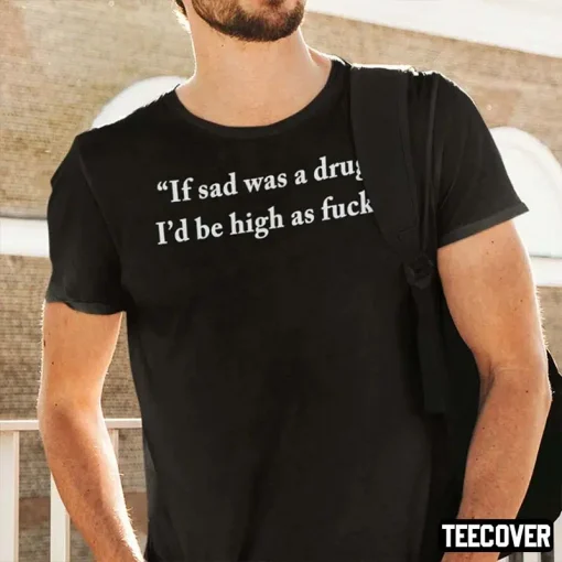 T-Shirt If Sad Was A Drug I’d Be High As Fuck