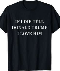 2022 If I Die Tell Donald Trump I Love Him MAGA 2024 Political T-Shirt