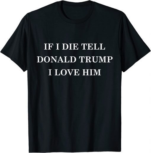 2022 If I Die Tell Donald Trump I Love Him MAGA 2024 Political T-Shirt