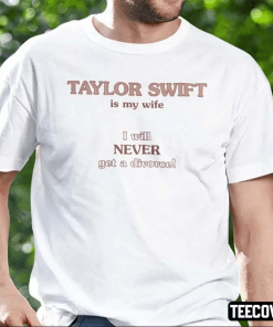 Taylor Swift Is My Wife I Will Never Get A Divorce Unisex Shirt