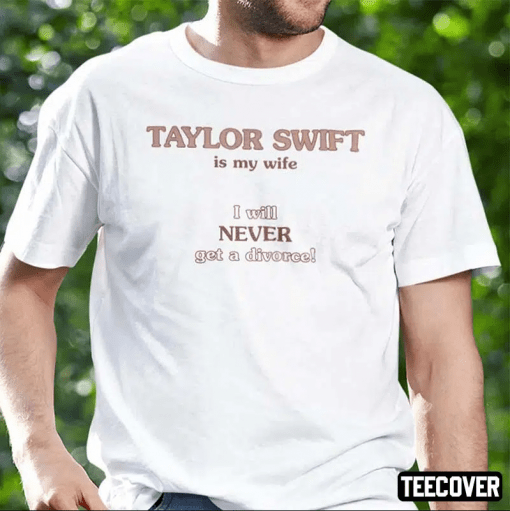 Taylor Swift Is My Wife I Will Never Get A Divorce Unisex Shirt