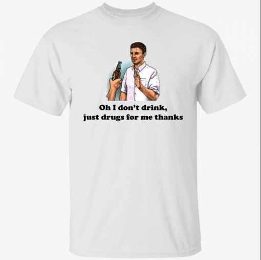 Oh i don’t drink just drugs for me thanks Official Shirt