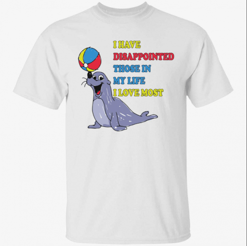 Earless seals i have disappointed those in my life i love most Funny TShirt