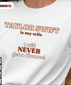 Official Taylor Swift Is My Wife,I Will Never Get A Divorce T-Shirt