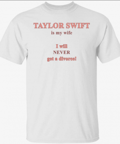 Taylor is my wife I will never get a divorce 2022 Shirt