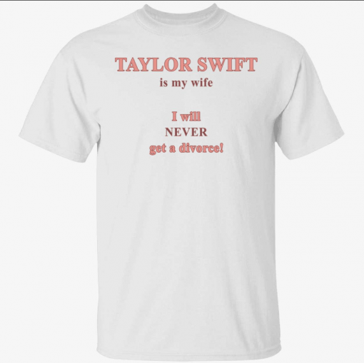 Taylor is my wife I will never get a divorce 2022 Shirt