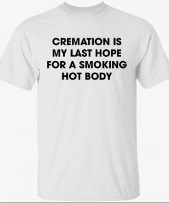 2022 Cremation is my last hope for a smoking hot body Shirt