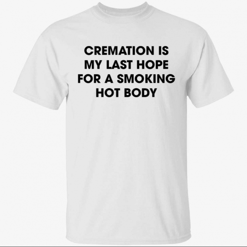 2022 Cremation is my last hope for a smoking hot body Shirt