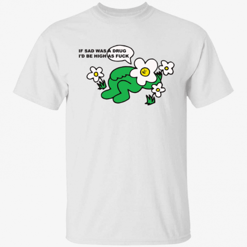 Funny If sad was a drug i’d be high as fuck Shirt