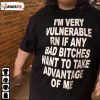 I’M Very Vulnerable Rn If Any Bad Bitches Want To Take Advantage Of Me Shirt