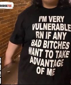 I’M Very Vulnerable Rn If Any Bad Bitches Want To Take Advantage Of Me Shirt