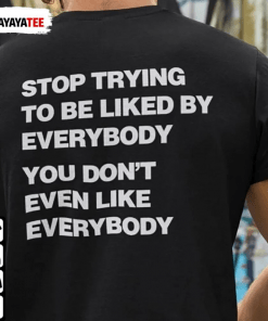 Stop Trying To Be Liked By Everybody,You Don’T Even Like Everybody Gift Shirt