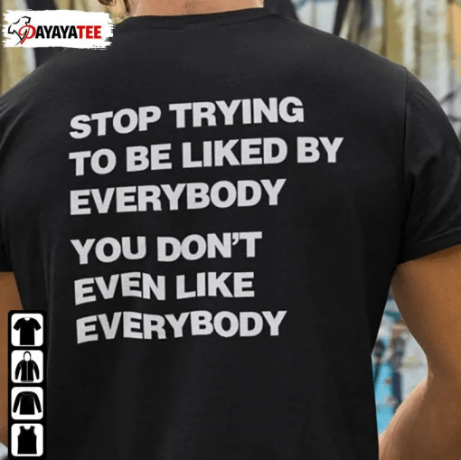 Stop Trying To Be Liked By Everybody,You Don’T Even Like Everybody Gift Shirt