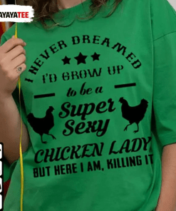 Funny I Never Dreamed I’D Grow Up To Be A Super Sexy Chicken Lady, But Here I Am Killing It Chicken T-Shirt