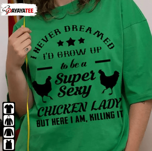 Funny I Never Dreamed I’D Grow Up To Be A Super Sexy Chicken Lady, But Here I Am Killing It Chicken T-Shirt