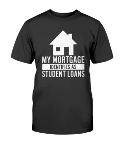 My Mortgage Identifies As Student Loans T-Shirt