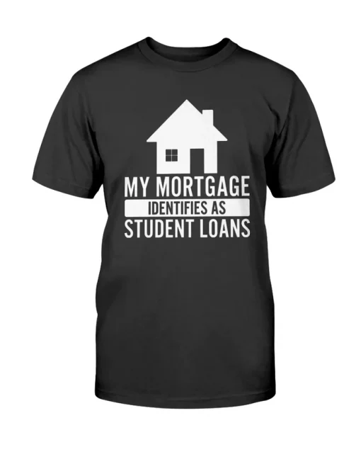 My Mortgage Identifies As Student Loans T-Shirt