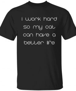 I work hard so my cat can have a better life t-shirt