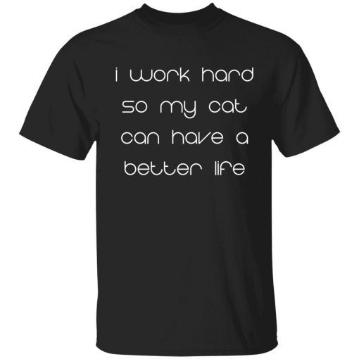 I work hard so my cat can have a better life t-shirt
