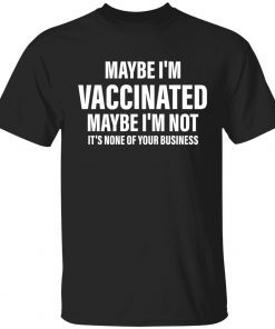 Maybe i’m vaccinated maybe i’m not it’s none of your business shirt