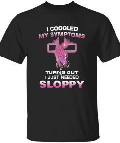 I googled my symptoms turns out i just need sloppy official t-shirt