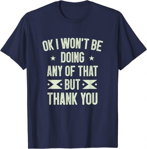 Ok I Won't Be Doing Any of That but Thank You Funny Sarcasm 2022 T-Shirt