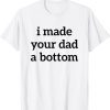 Funny I Made Your Dad A Bottom T-Shirt