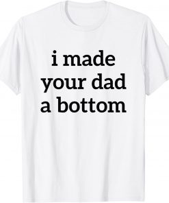 Funny I Made Your Dad A Bottom T-Shirt