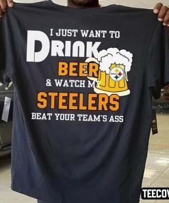 I Just Want To Drink Beer And Watch My Steelers Beat Your Team’s Ass T-Shirt