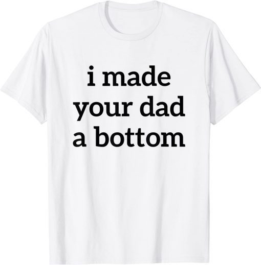 Funny I Made Your Dad A Bottom T-Shirt