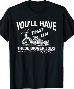 You'll Have That On These Bigger Jobs 2022 T-Shirt