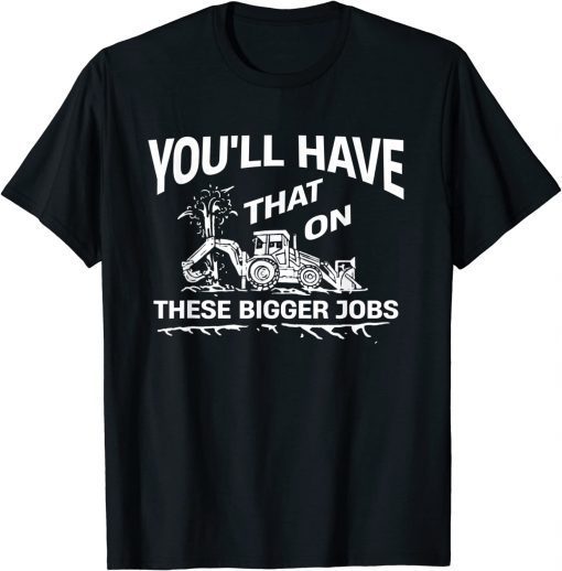 You'll Have That On These Bigger Jobs 2022 T-Shirt
