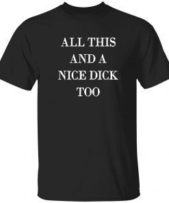 All this and a nice dick too shirt