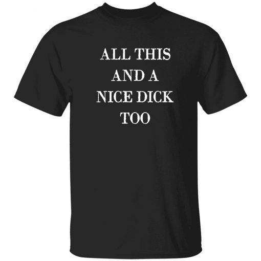 All this and a nice dick too shirt