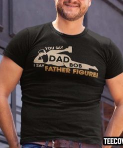 Funny Dad Bod, You Say Dad Bod I Say Father Figure T-Shirt