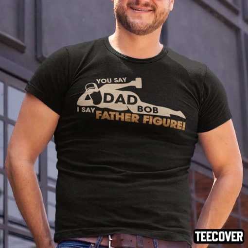 Funny Dad Bod, You Say Dad Bod I Say Father Figure T-Shirt