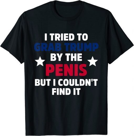 T-Shirt I Tried To Grab Trump By The Penis But I Couldn't Find It