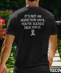 It’s Not An Addiction Until You’ve Sucked Dick For It Shirt