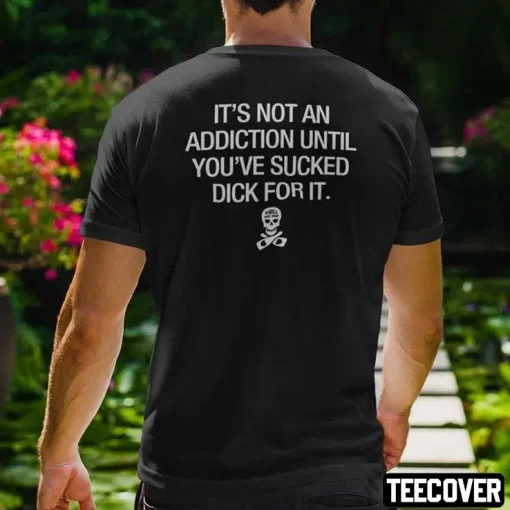 It’s Not An Addiction Until You’ve Sucked Dick For It Shirt
