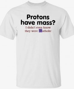 Protons have mass i didn’t even know they were catholic 2023 t-shirt