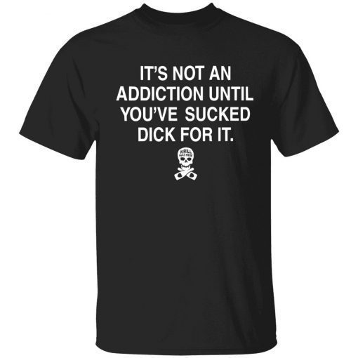 It’s not addiction until you’ve sucked dick for it gift t-shirt