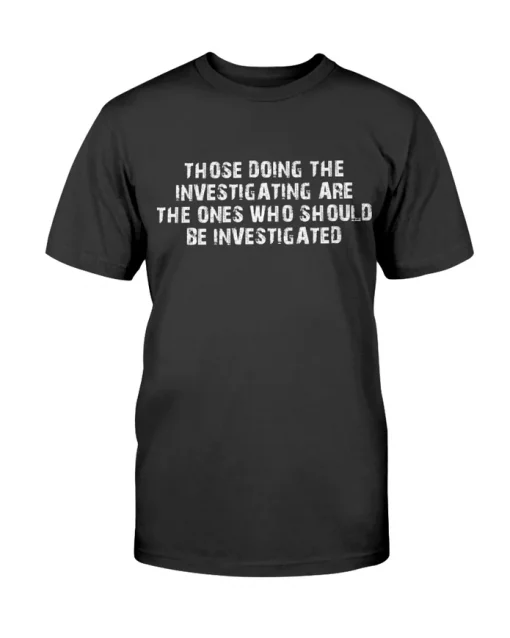 Those Doing The Investigating Should Be Investigated 2022 T-Shirt