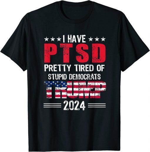 I Have PTSD Pretty Tired Of Stupid Democrats Trump 2024 Unisex Shirts