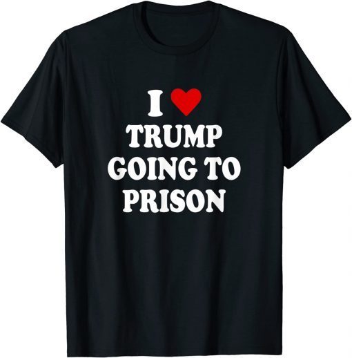 Anti Trump, I Love Trump Going to Prison T-Shirt